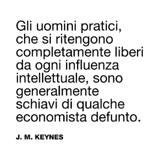 Gli uomini pratici, che si ritengono completamente liberi da ogni influenza intellettuale, sono generalmente schiave di qualche economist defunto. (J.M. KEYNES)